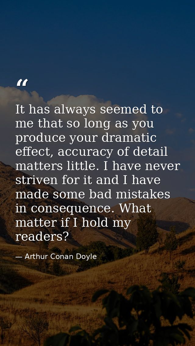 It has always seemed to me that so long as you produce your dramatic effect, accuracy of detail matters little. I have n — Arthur Conan Doyle
