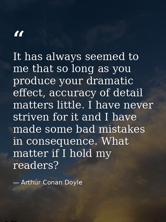 It has always seemed to me that so long as you produce your dramatic effect, accuracy of detail matters little. I have n — Arthur Conan Doyle