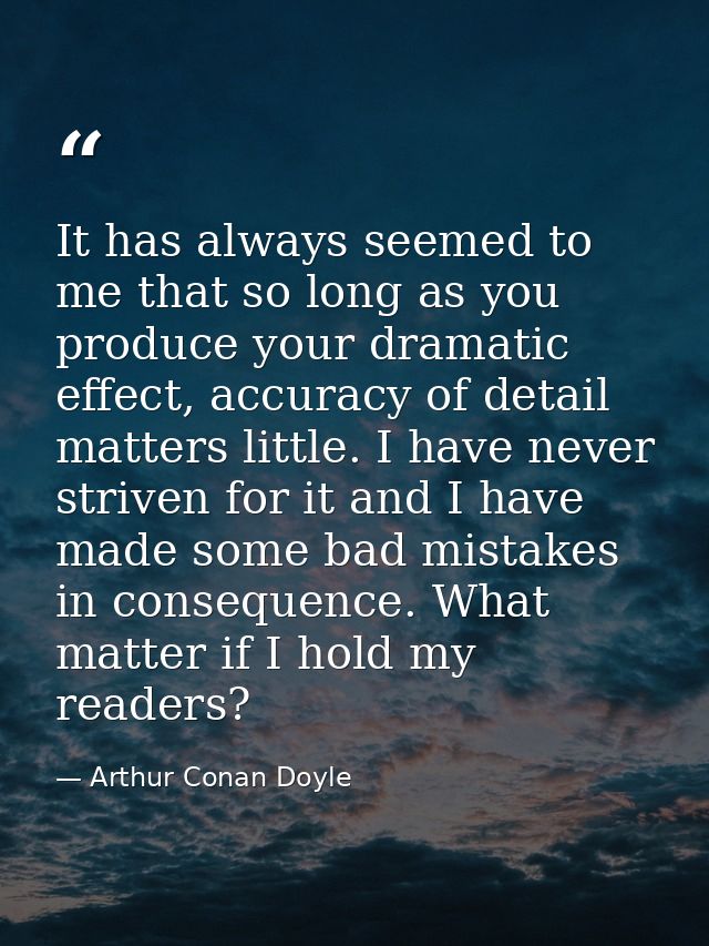 It has always seemed to me that so long as you produce your dramatic effect, accuracy of detail matters little. I have n — Arthur Conan Doyle