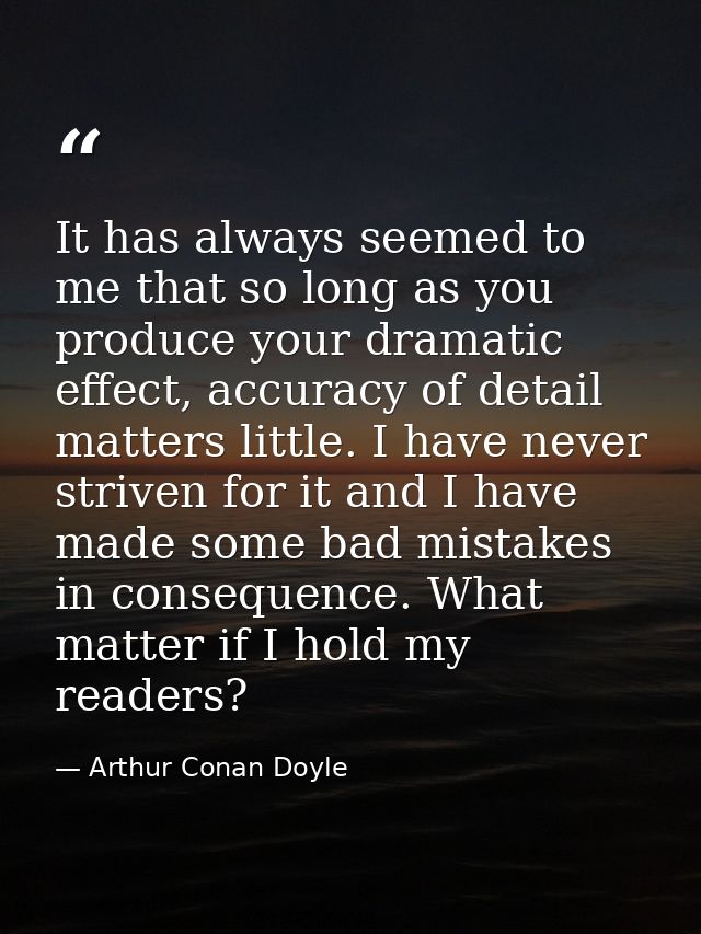 It has always seemed to me that so long as you produce your dramatic effect, accuracy of detail matters little. I have n — Arthur Conan Doyle