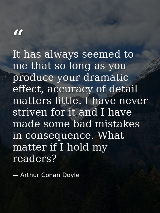 It has always seemed to me that so long as you produce your dramatic effect, accuracy of detail matters little. I have n — Arthur Conan Doyle