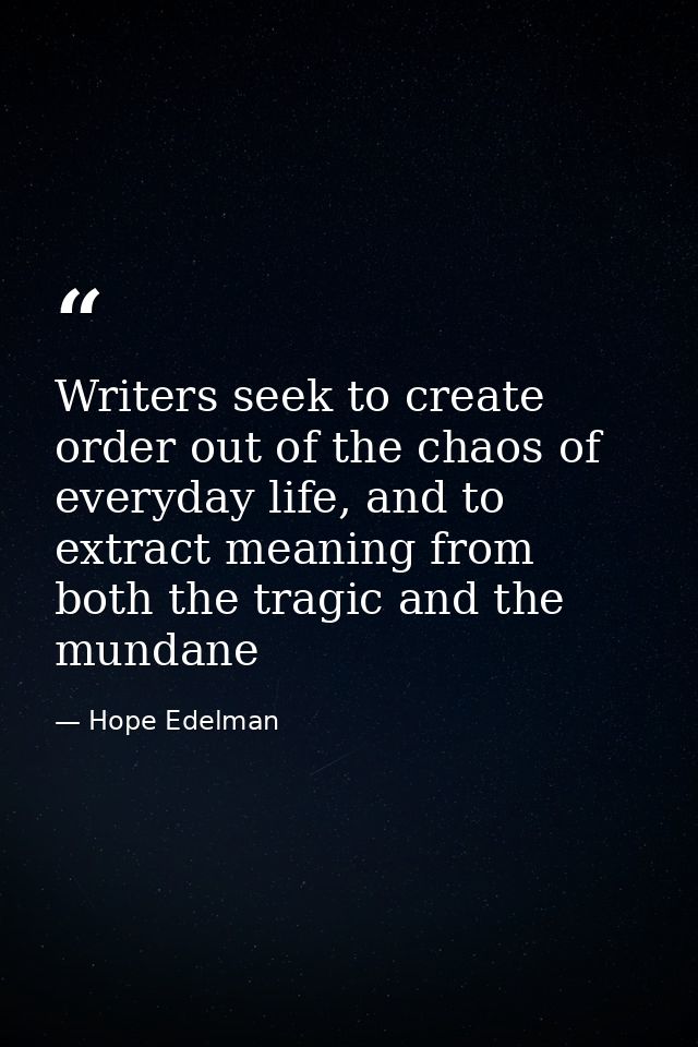 Writers seek to create order out of the chaos of everyday life, and to extract meaning from both the tragic and the mund — Hope Edelman