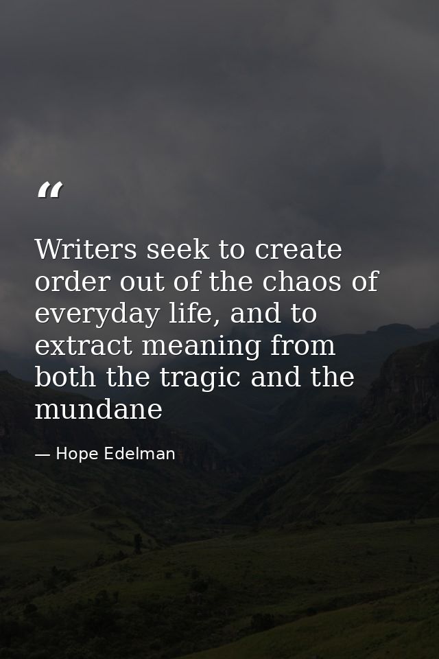 Writers seek to create order out of the chaos of everyday life, and to extract meaning from both the tragic and the mund — Hope Edelman