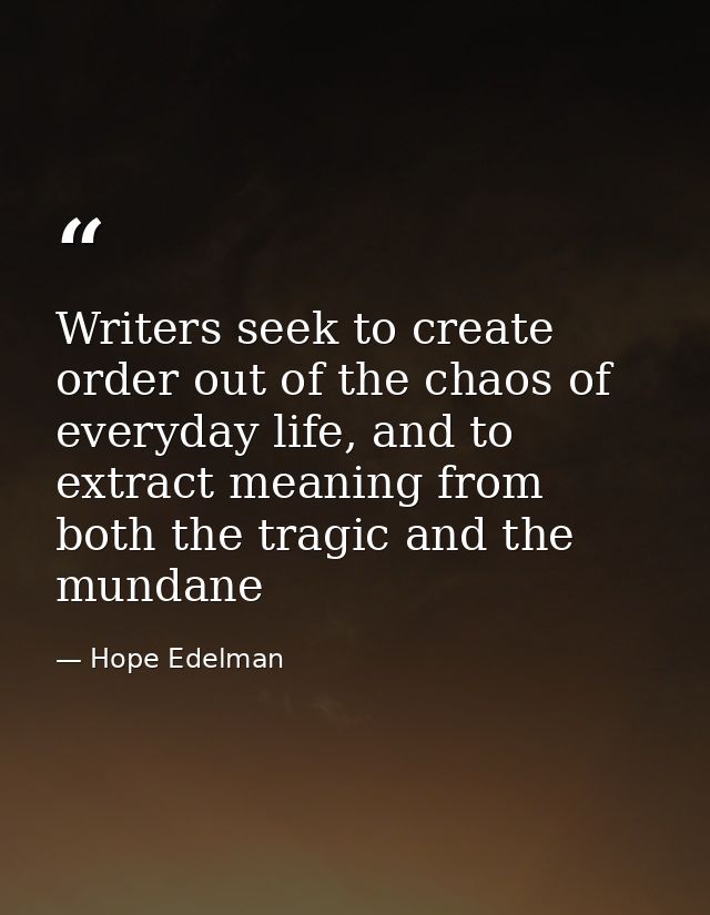 Writers seek to create order out of the chaos of everyday life, and to extract meaning from both the tragic and the mund — Hope Edelman