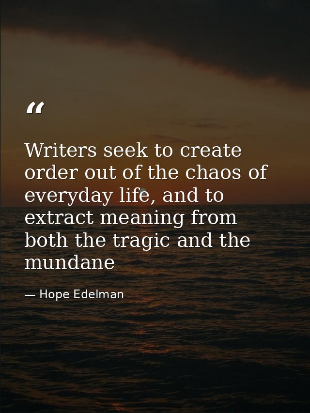 Writers seek to create order out of the chaos of everyday life, and to extract meaning from both the tragic and the mund — Hope Edelman