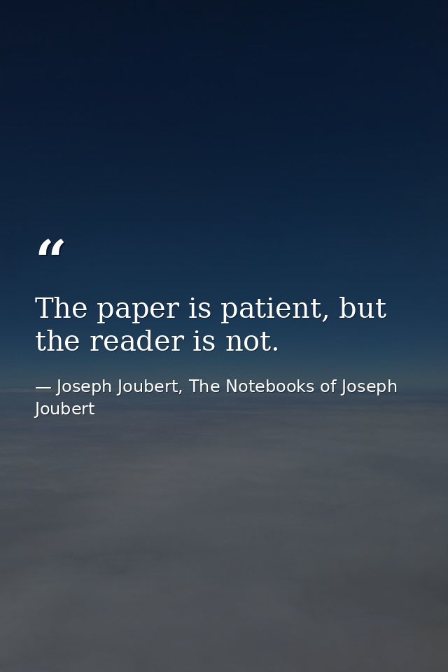 The paper is patient, but the reader is not. — Joseph Joubert, The Notebooks of Joseph Joubert