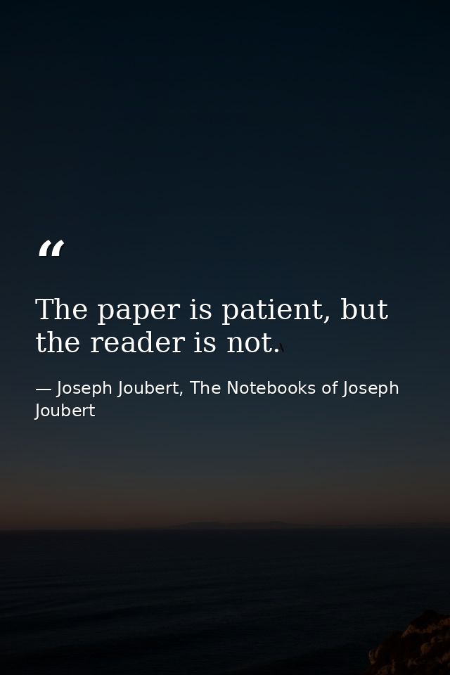 The paper is patient, but the reader is not. — Joseph Joubert, The Notebooks of Joseph Joubert