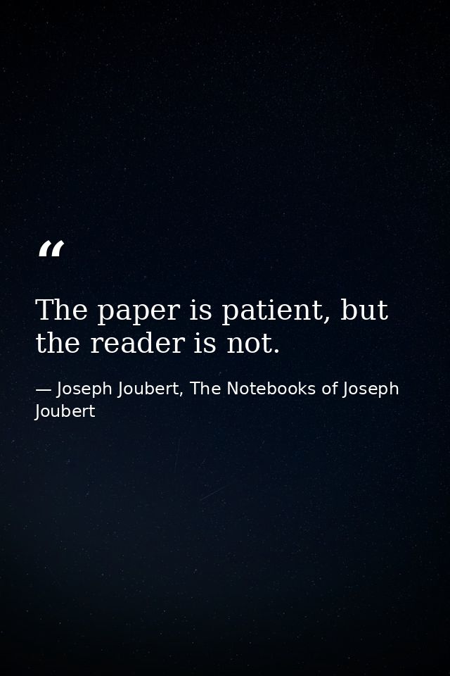 The paper is patient, but the reader is not. — Joseph Joubert, The Notebooks of Joseph Joubert