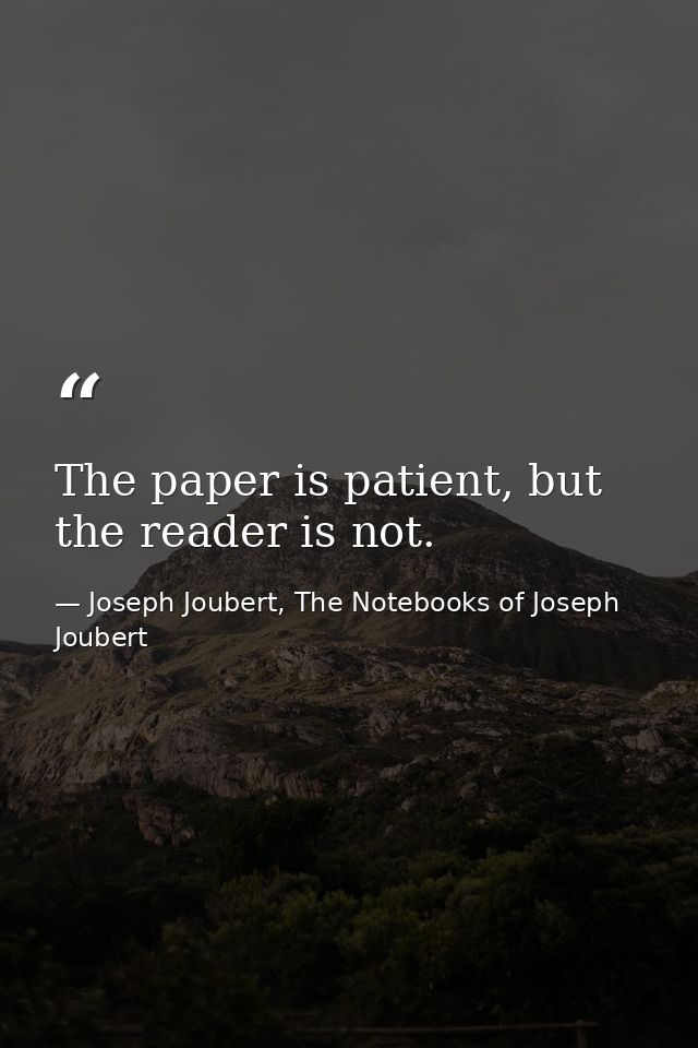 The paper is patient, but the reader is not. — Joseph Joubert, The Notebooks of Joseph Joubert