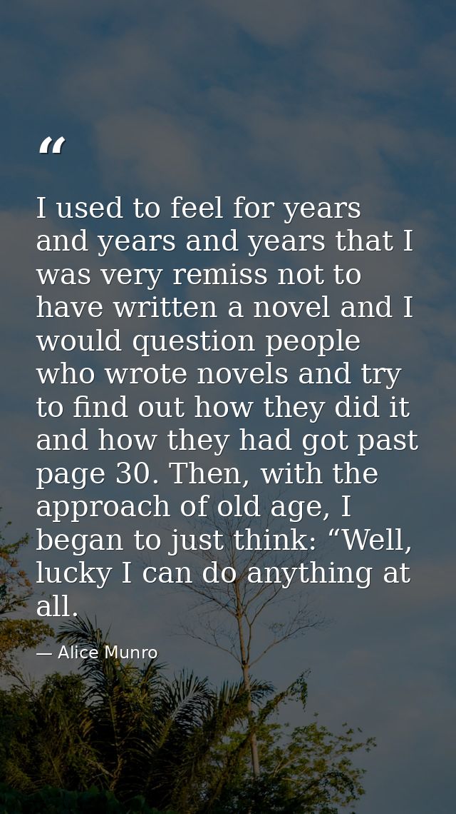 I used to feel for years and years and years that I was very remiss not to have written a novel and I would question peo — Alice Munro