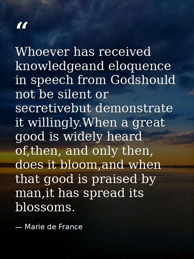 Whoever has received knowledgeand eloquence in speech from Godshould not be silent or secretivebut demonstrate it willin — Marie de France