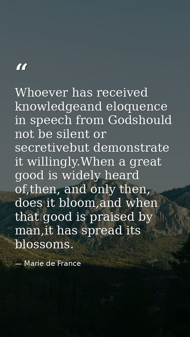 Whoever has received knowledgeand eloquence in speech from Godshould not be silent or secretivebut demonstrate it willin — Marie de France