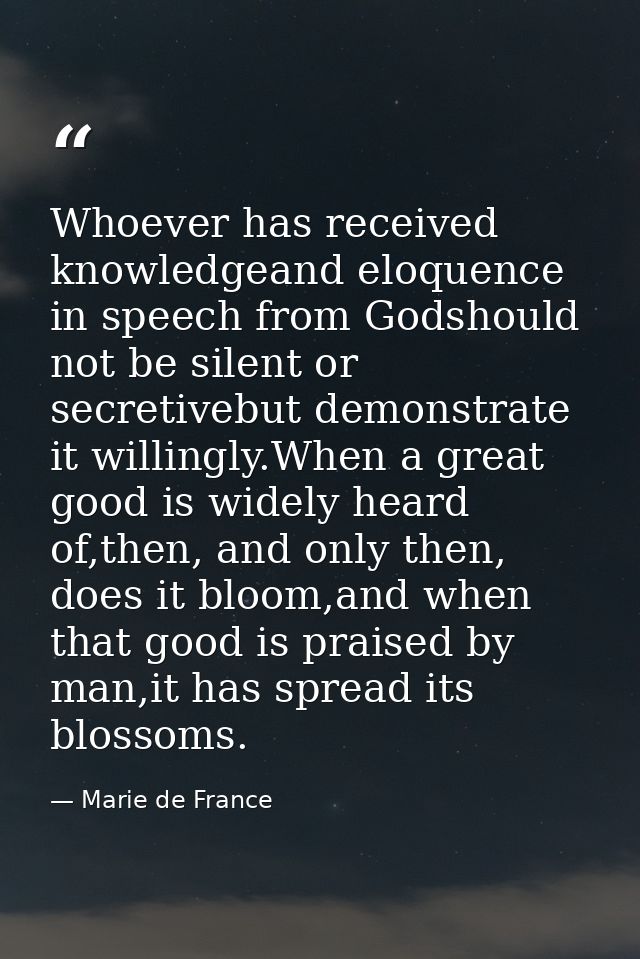 Whoever has received knowledgeand eloquence in speech from Godshould not be silent or secretivebut demonstrate it willin — Marie de France