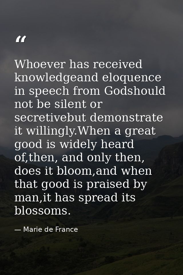 Whoever has received knowledgeand eloquence in speech from Godshould not be silent or secretivebut demonstrate it willin — Marie de France
