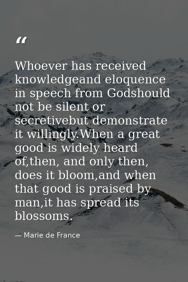 Whoever has received knowledgeand eloquence in speech from Godshould not be silent or secretivebut demonstrate it willin — Marie de France