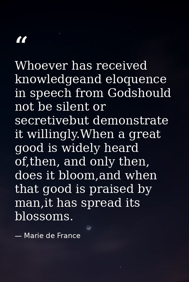 Whoever has received knowledgeand eloquence in speech from Godshould not be silent or secretivebut demonstrate it willin — Marie de France