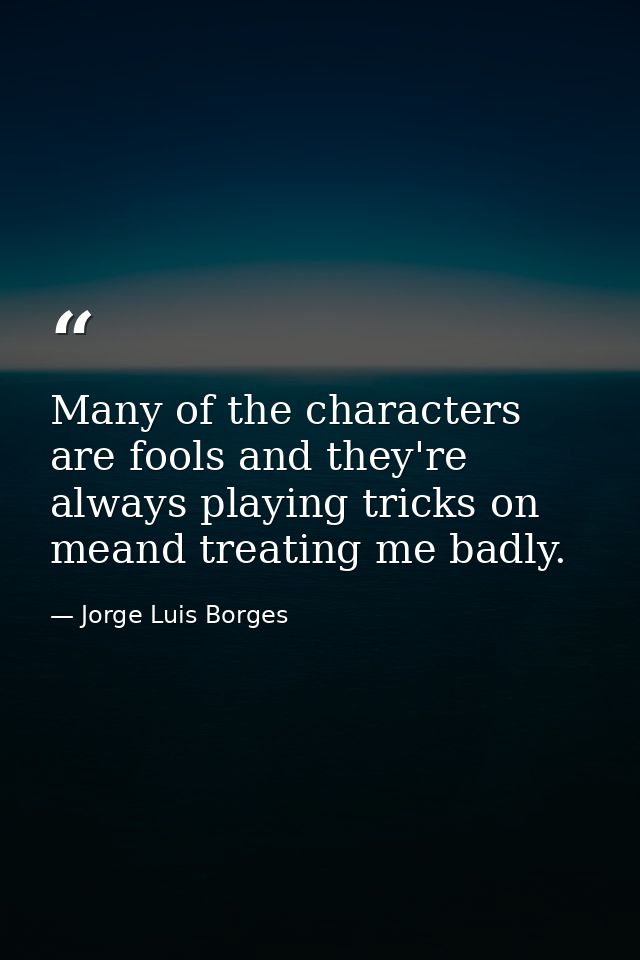 Many of the characters are fools and they're always playing tricks on meand treating me badly. — Jorge Luis Borges