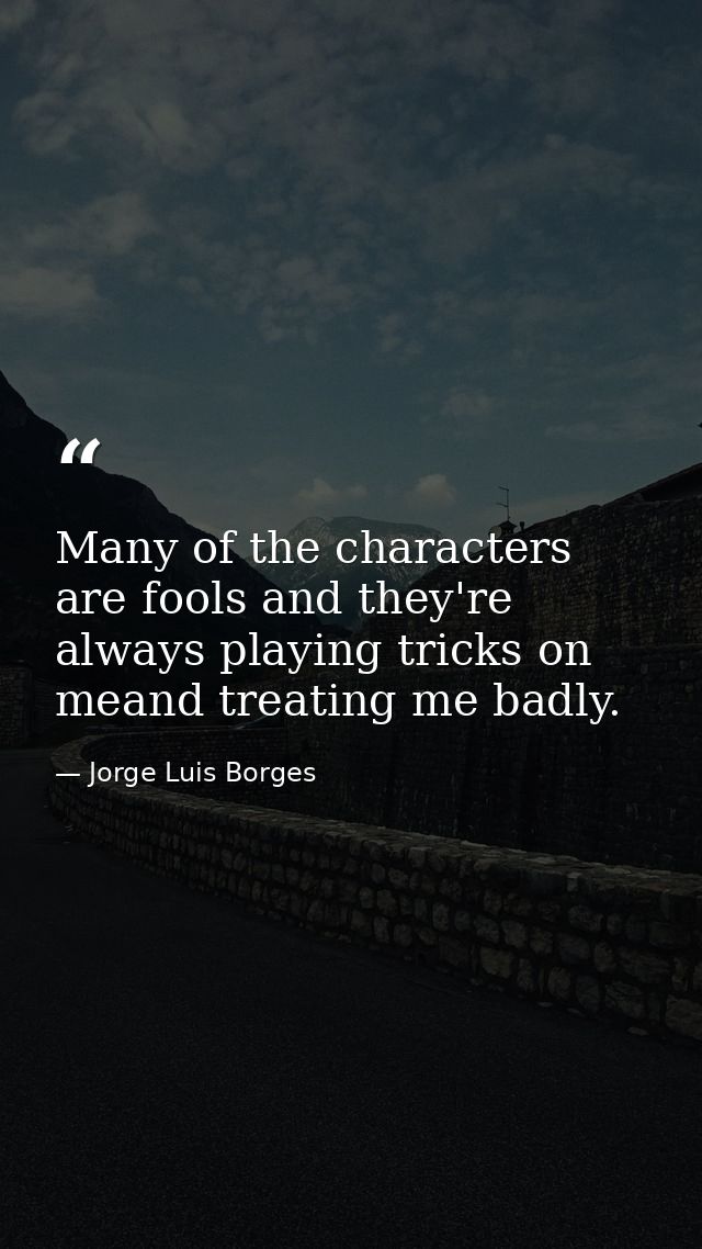 Many of the characters are fools and they're always playing tricks on meand treating me badly. — Jorge Luis Borges