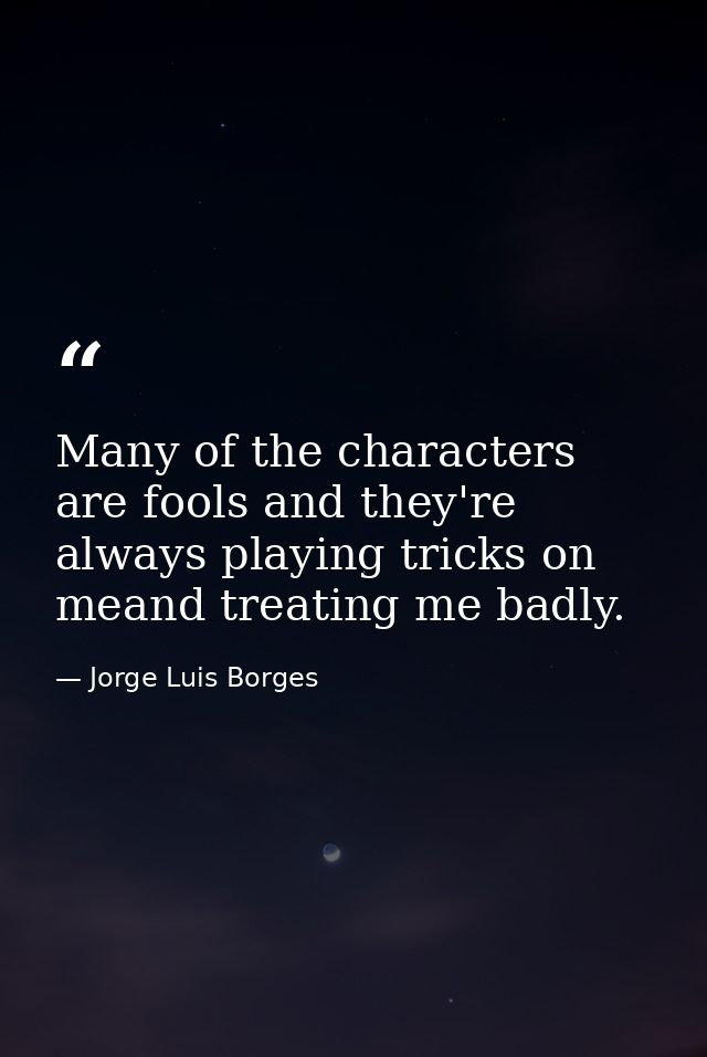 Many of the characters are fools and they're always playing tricks on meand treating me badly. — Jorge Luis Borges