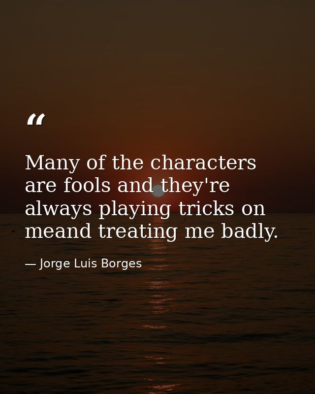 Many of the characters are fools and they're always playing tricks on meand treating me badly. — Jorge Luis Borges