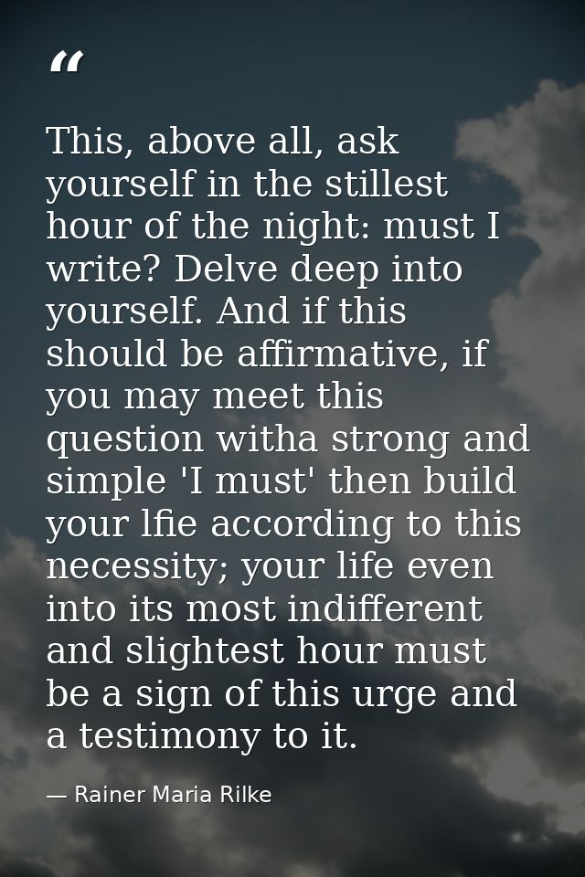 This, above all, ask yourself in the stillest hour of the night: must I write? Delve deep into yourself. And if this sho — Rainer Maria Rilke