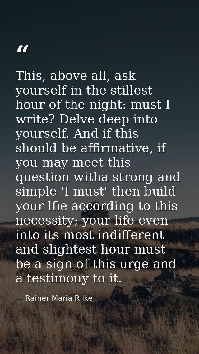 This, above all, ask yourself in the stillest hour of the night: must I write? Delve deep into yourself. And if this sho — Rainer Maria Rilke