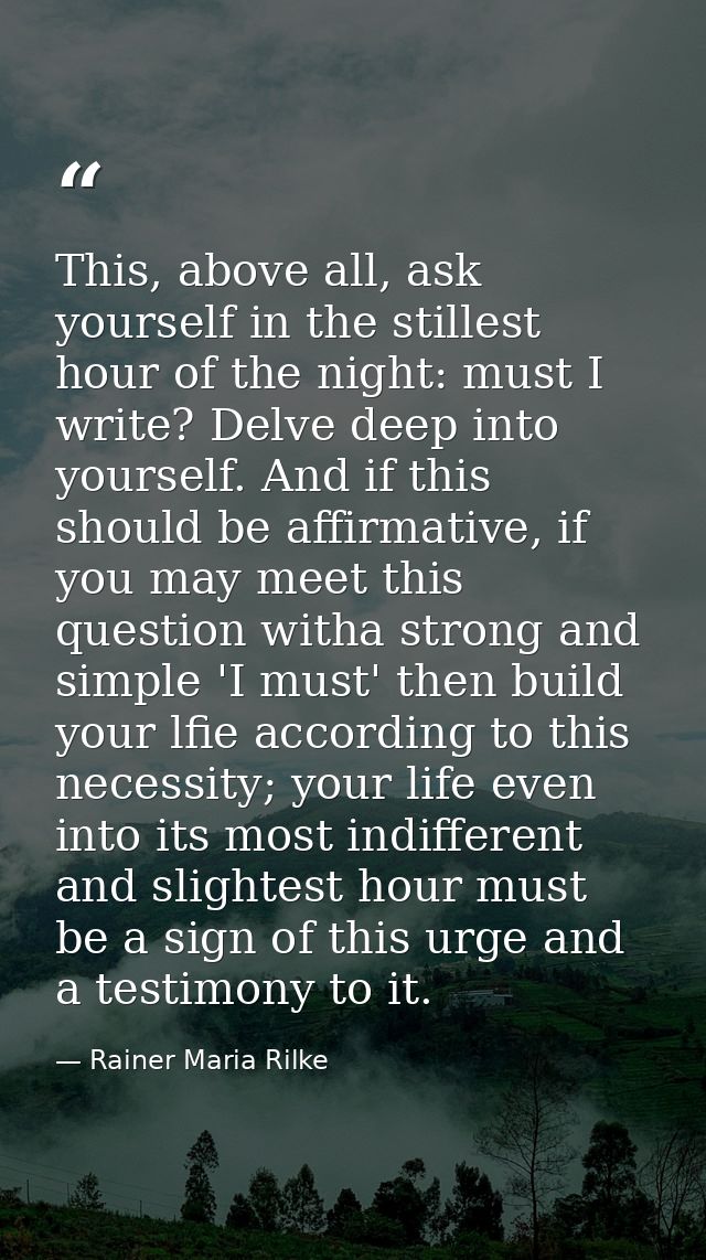 This, above all, ask yourself in the stillest hour of the night: must I write? Delve deep into yourself. And if this sho — Rainer Maria Rilke