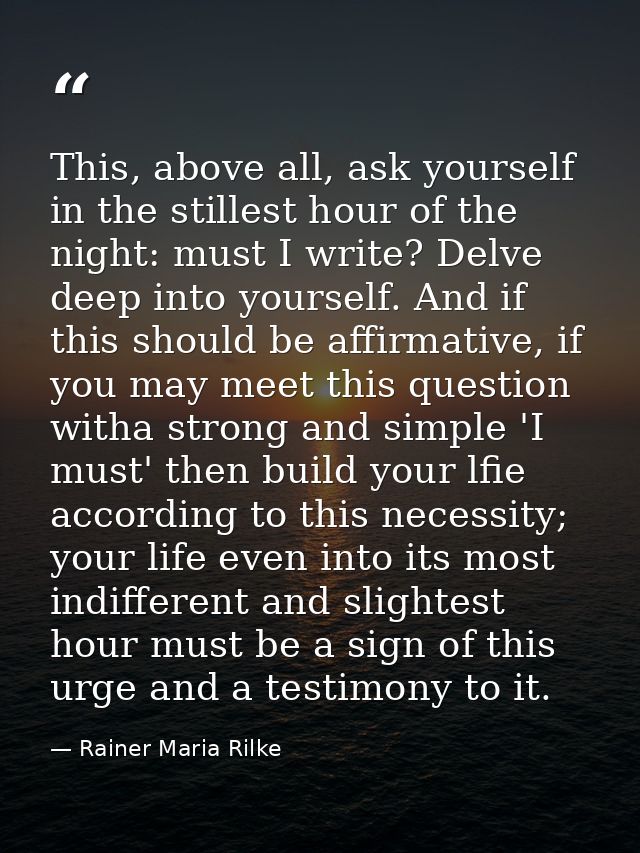 This, above all, ask yourself in the stillest hour of the night: must I write? Delve deep into yourself. And if this sho — Rainer Maria Rilke
