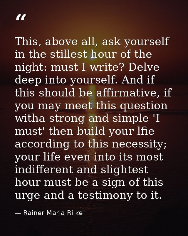 This, above all, ask yourself in the stillest hour of the night: must I write? Delve deep into yourself. And if this sho — Rainer Maria Rilke