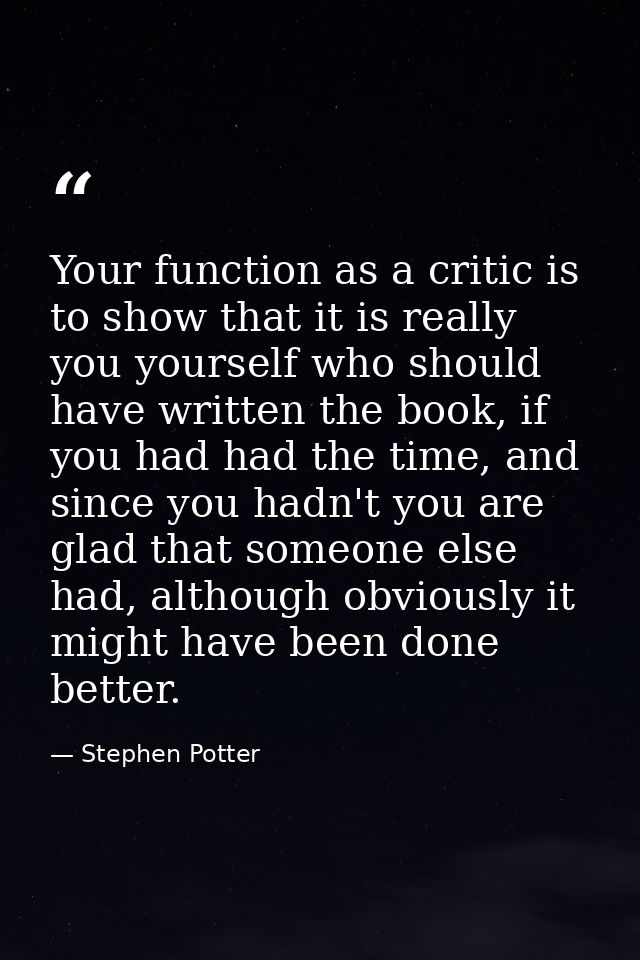 Your function as a critic is to show that it is really you yourself who should have written the book, if you had had the — Stephen Potter