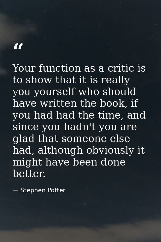 Your function as a critic is to show that it is really you yourself who should have written the book, if you had had the — Stephen Potter
