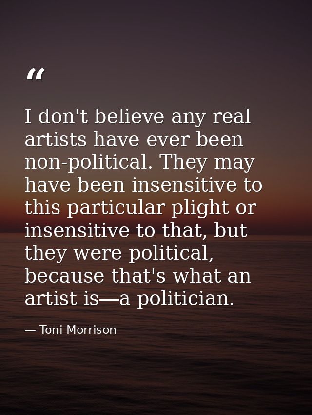 I don't believe any real artists have ever been non-political. They may have been insensitive to this particular plight  — Toni Morrison