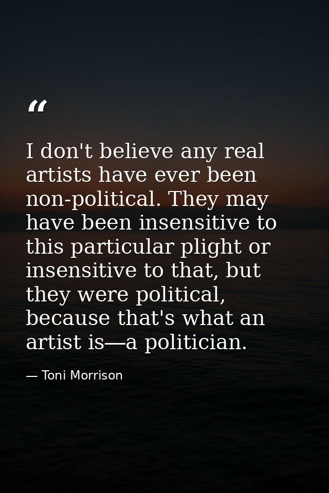 I don't believe any real artists have ever been non-political. They may have been insensitive to this particular plight  — Toni Morrison