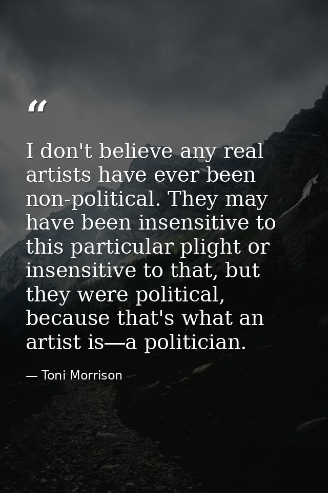 I don't believe any real artists have ever been non-political. They may have been insensitive to this particular plight  — Toni Morrison