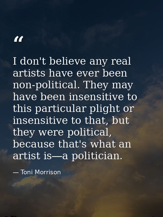 I don't believe any real artists have ever been non-political. They may have been insensitive to this particular plight  — Toni Morrison