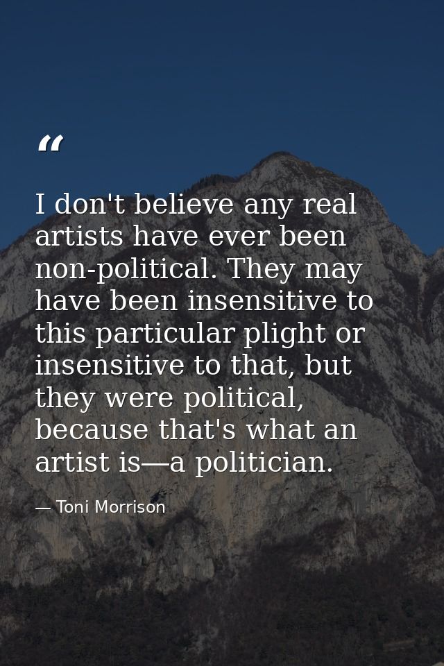 I don't believe any real artists have ever been non-political. They may have been insensitive to this particular plight  — Toni Morrison