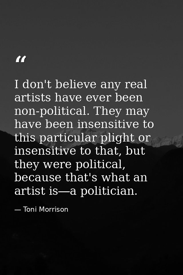 I don't believe any real artists have ever been non-political. They may have been insensitive to this particular plight  — Toni Morrison