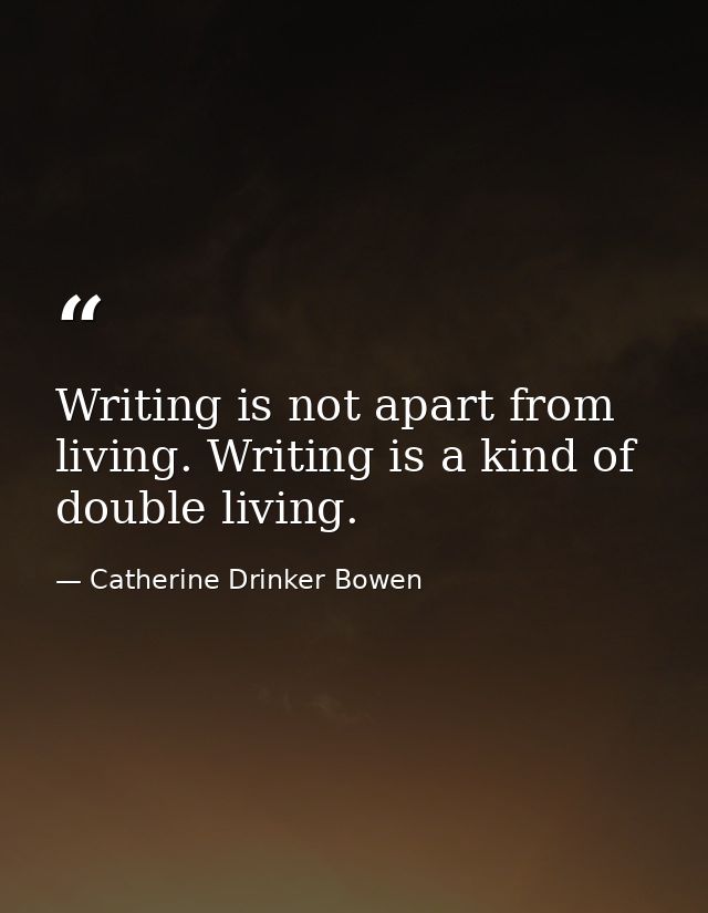 Writing is not apart from living. Writing is a kind of double living. — Catherine Drinker Bowen