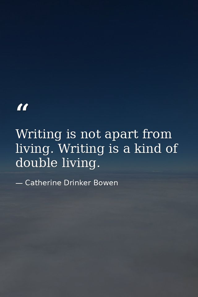 Writing is not apart from living. Writing is a kind of double living. — Catherine Drinker Bowen