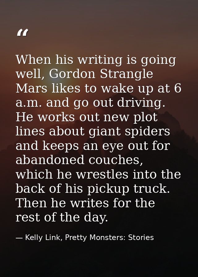 When his writing is going well, Gordon Strangle Mars likes to wake up at 6 a.m. and go out driving. He works out new plo — Kelly Link, Pretty Monsters: Stories
