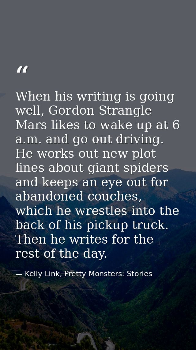 When his writing is going well, Gordon Strangle Mars likes to wake up at 6 a.m. and go out driving. He works out new plo — Kelly Link, Pretty Monsters: Stories