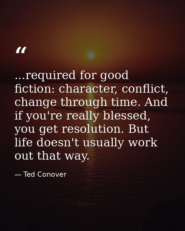 ...required for good fiction: character, conflict, change through time. And if you're really blessed, you get resolution — Ted Conover