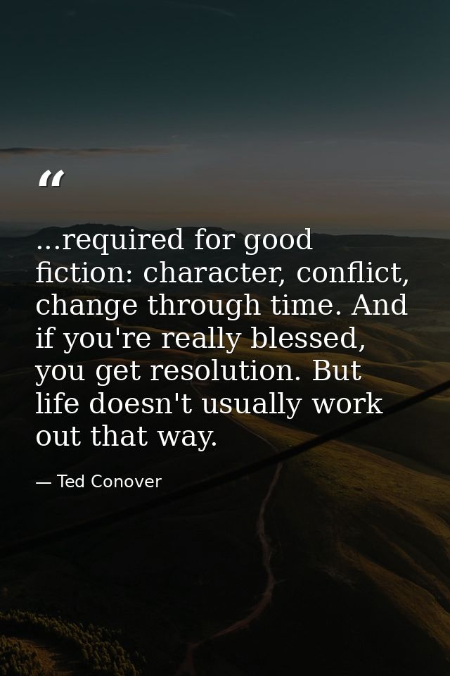 ...required for good fiction: character, conflict, change through time. And if you're really blessed, you get resolution — Ted Conover