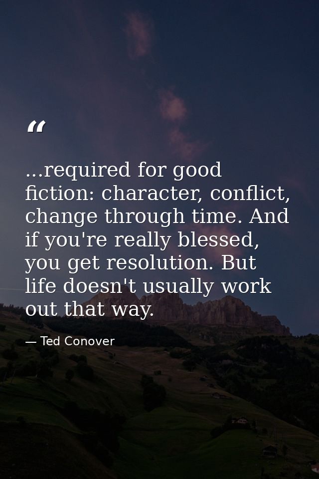 ...required for good fiction: character, conflict, change through time. And if you're really blessed, you get resolution — Ted Conover