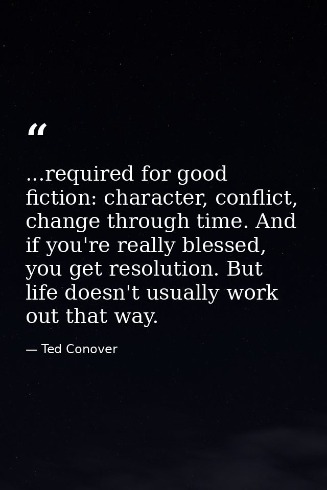 ...required for good fiction: character, conflict, change through time. And if you're really blessed, you get resolution — Ted Conover