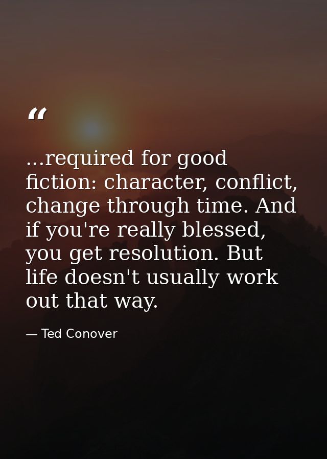 ...required for good fiction: character, conflict, change through time. And if you're really blessed, you get resolution — Ted Conover