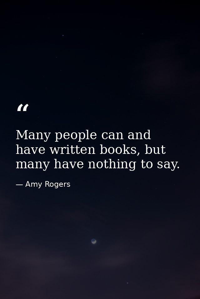 Many people can and have written books, but many have nothing to say. — Amy Rogers