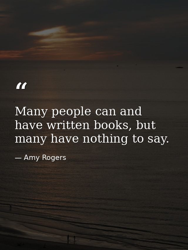 Many people can and have written books, but many have nothing to say. — Amy Rogers