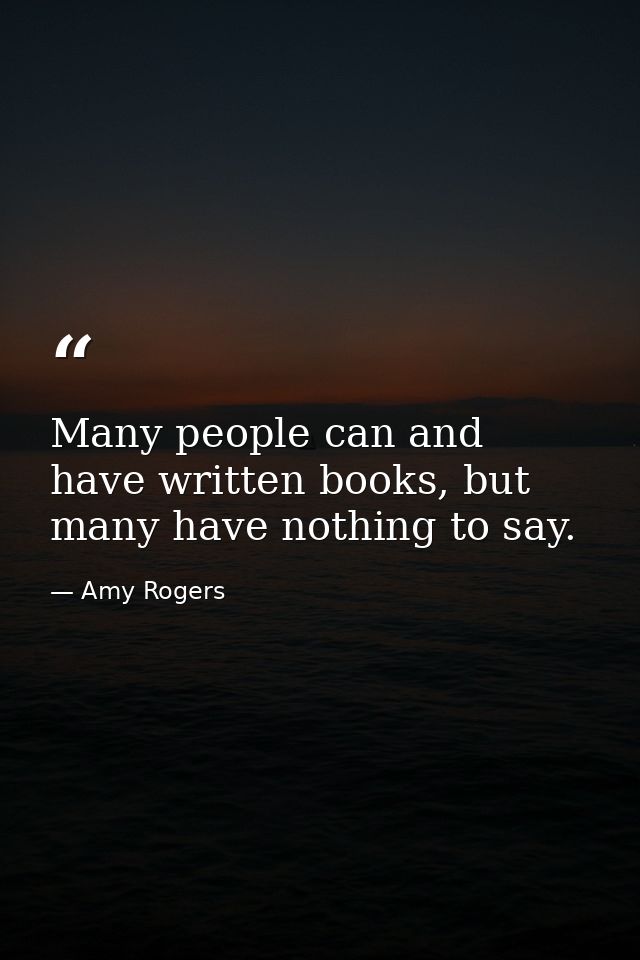 Many people can and have written books, but many have nothing to say. — Amy Rogers
