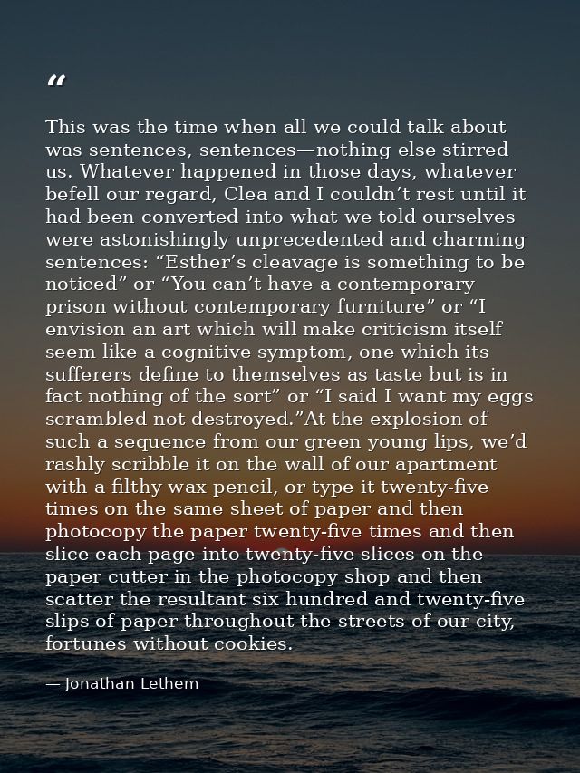 This was the time when all we could talk about was sentences, sentences—nothing else stirred us. Whatever happened in th — Jonathan Lethem